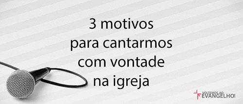 3 motivos para cantarmos com vontade na igreja